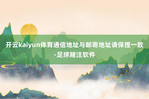 开云kaiyun体育通信地址与邮寄地址请保捏一致-足球赌注软件