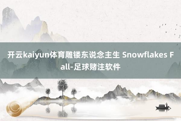 开云kaiyun体育雕镂东说念主生 Snowflakes Fall-足球赌注软件