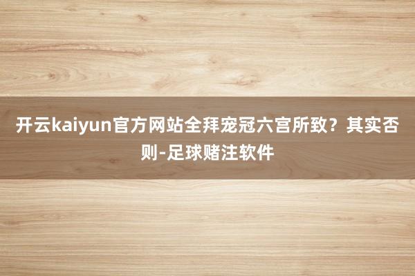 开云kaiyun官方网站全拜宠冠六宫所致？其实否则-足球赌注软件