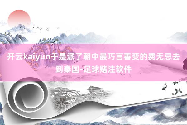 开云kaiyun于是派了朝中最巧言善变的费无忌去到秦国-足球赌注软件