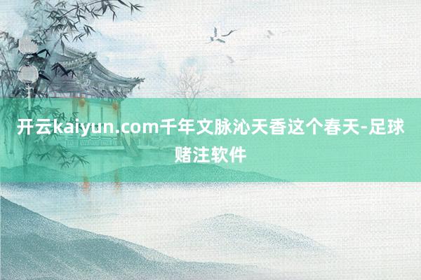 开云kaiyun.com千年文脉沁天香这个春天-足球赌注软件