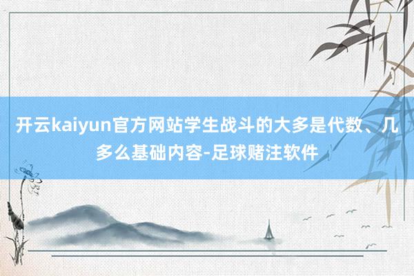 开云kaiyun官方网站学生战斗的大多是代数、几多么基础内容-足球赌注软件