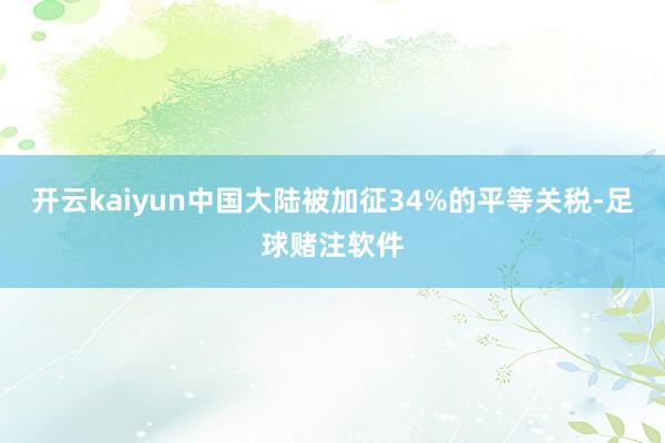 开云kaiyun中国大陆被加征34%的平等关税-足球赌注软件