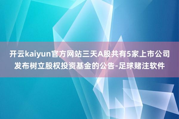 开云kaiyun官方网站三天A股共有5家上市公司发布树立股权投资基金的公告-足球赌注软件