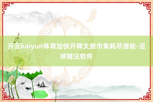 开云kaiyun体育加快开释文旅市集耗尽潜能-足球赌注软件