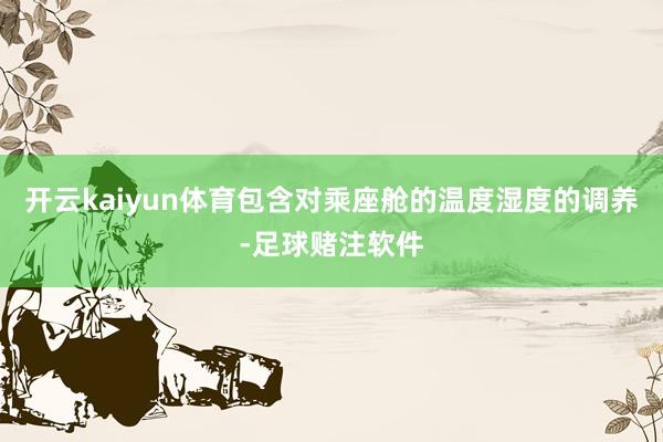 开云kaiyun体育包含对乘座舱的温度湿度的调养-足球赌注软件