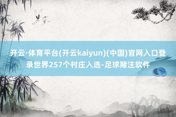 开云·体育平台(开云kaiyun)(中国)官网入口登录世界257个村庄入选-足球赌注软件
