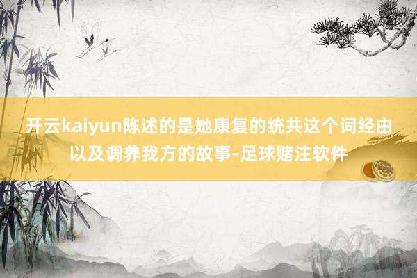 开云kaiyun陈述的是她康复的统共这个词经由以及调养我方的故事-足球赌注软件