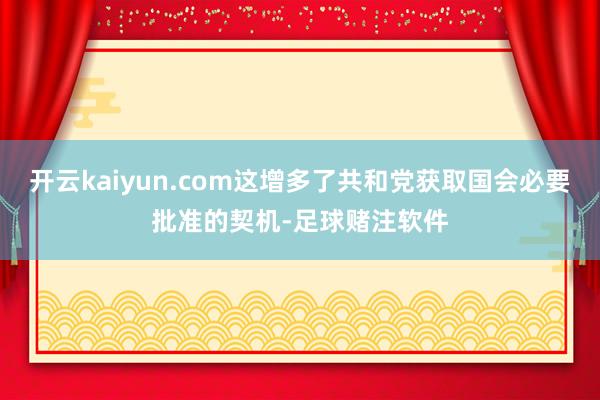 开云kaiyun.com这增多了共和党获取国会必要批准的契机-足球赌注软件