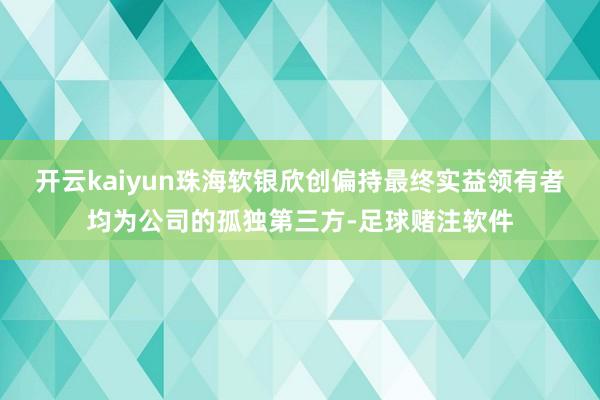 开云kaiyun珠海软银欣创偏持最终实益领有者均为公司的孤独第三方-足球赌注软件
