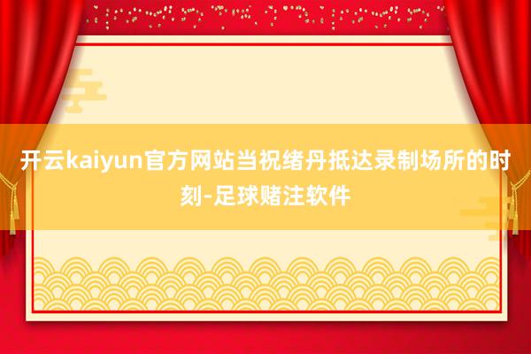 开云kaiyun官方网站当祝绪丹抵达录制场所的时刻-足球赌注软件