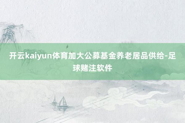开云kaiyun体育加大公募基金养老居品供给-足球赌注软件