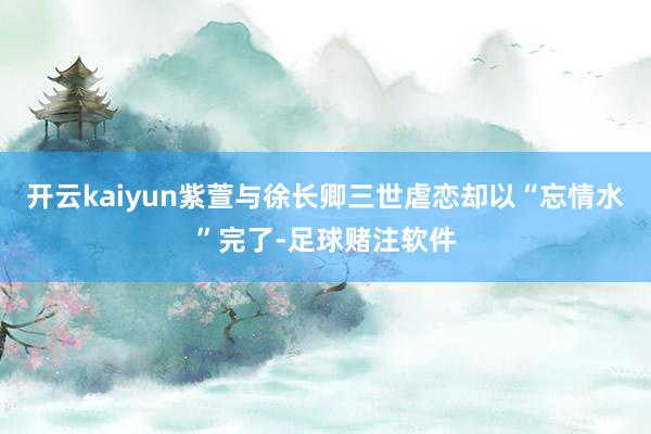 开云kaiyun紫萱与徐长卿三世虐恋却以“忘情水”完了-足球赌注软件