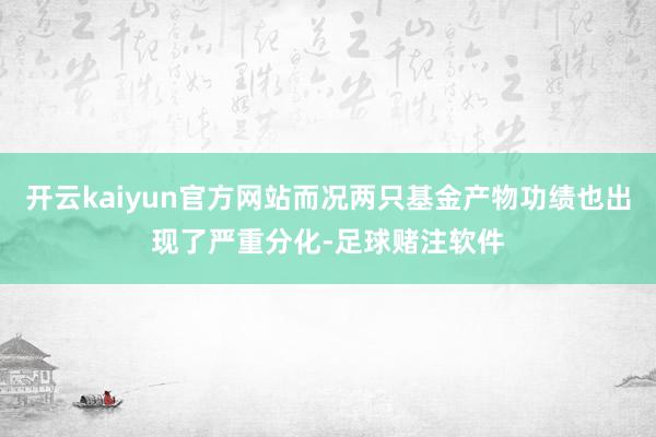 开云kaiyun官方网站而况两只基金产物功绩也出现了严重分化-足球赌注软件