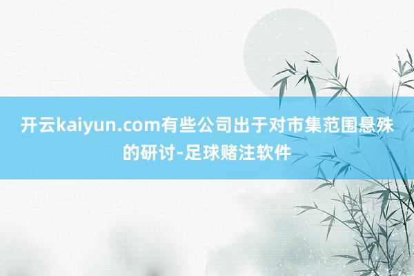 开云kaiyun.com有些公司出于对市集范围悬殊的研讨-足球赌注软件
