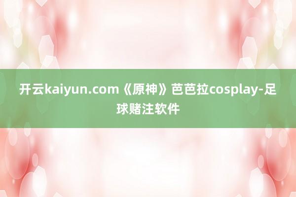 开云kaiyun.com《原神》芭芭拉cosplay-足球赌注软件