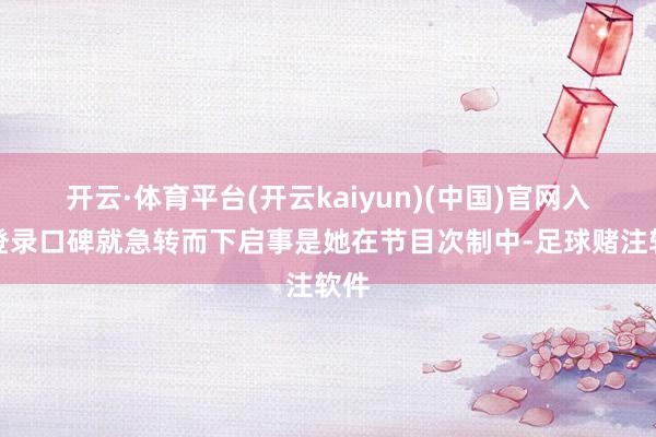 开云·体育平台(开云kaiyun)(中国)官网入口登录口碑就急转而下启事是她在节目次制中-足球赌注软件