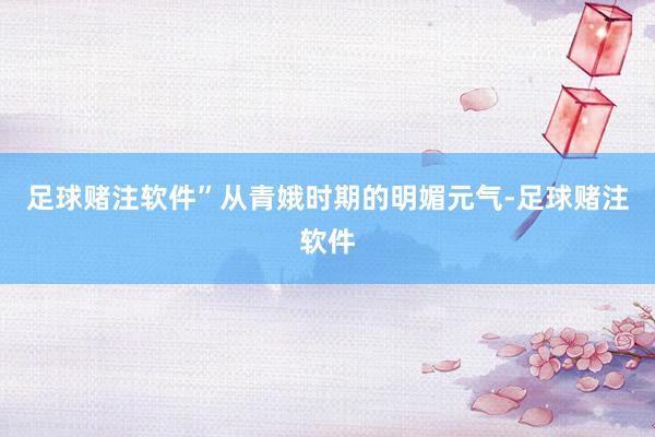 足球赌注软件”从青娥时期的明媚元气-足球赌注软件