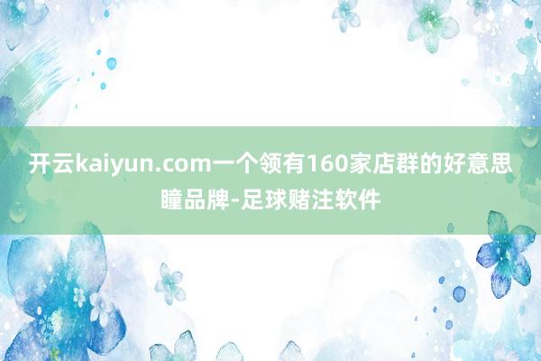 开云kaiyun.com一个领有160家店群的好意思瞳品牌-足球赌注软件