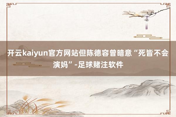开云kaiyun官方网站但陈德容曾暗意“死皆不会演妈”-足球赌注软件