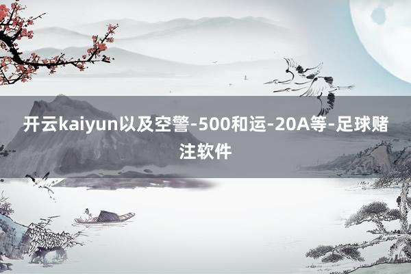 开云kaiyun以及空警-500和运-20A等-足球赌注软件