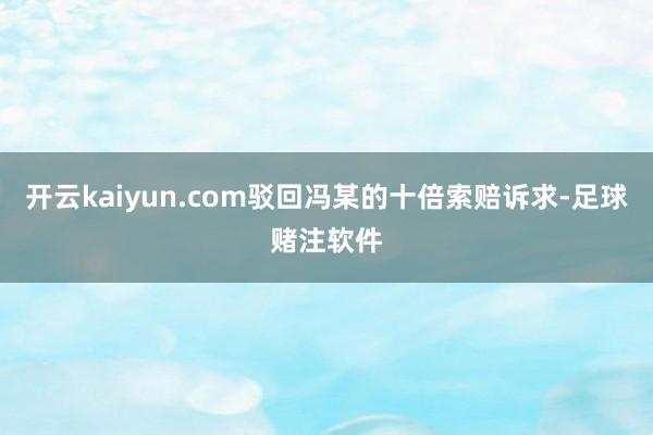 开云kaiyun.com驳回冯某的十倍索赔诉求-足球赌注软件