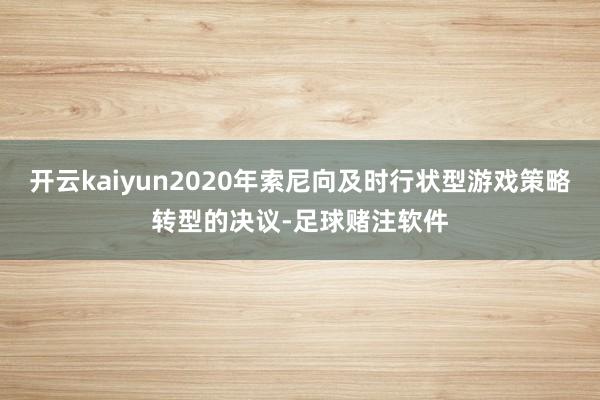 开云kaiyun2020年索尼向及时行状型游戏策略转型的决议-足球赌注软件