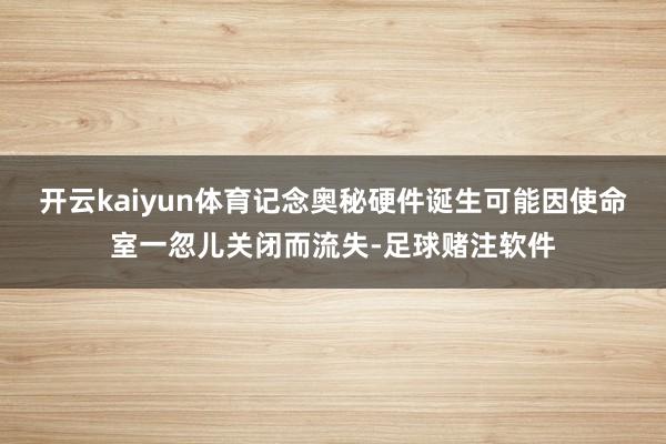 开云kaiyun体育记念奥秘硬件诞生可能因使命室一忽儿关闭而流失-足球赌注软件