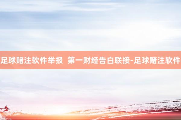 足球赌注软件举报  第一财经告白联接-足球赌注软件