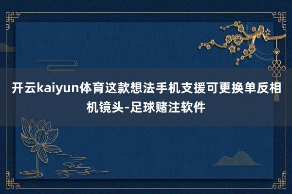 开云kaiyun体育这款想法手机支援可更换单反相机镜头-足球赌注软件