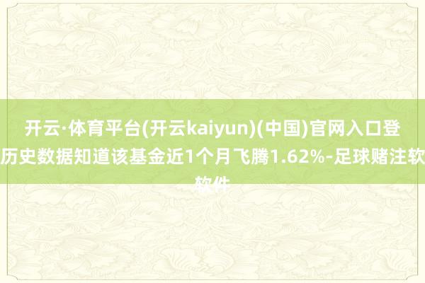 开云·体育平台(开云kaiyun)(中国)官网入口登录历史数据知道该基金近1个月飞腾1.62%-足球赌注软件