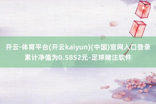 开云·体育平台(开云kaiyun)(中国)官网入口登录累计净值为0.5852元-足球赌注软件