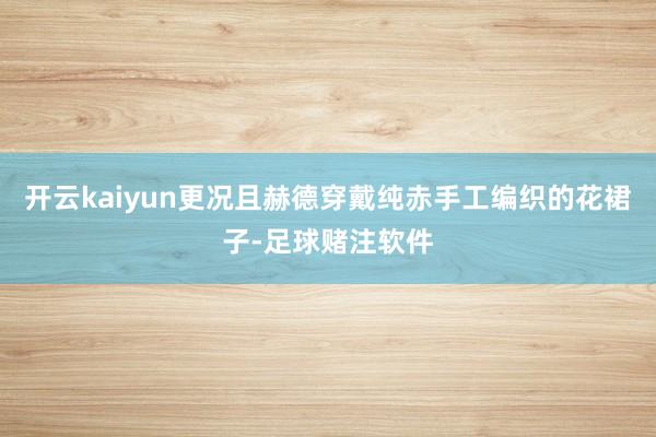 开云kaiyun更况且赫德穿戴纯赤手工编织的花裙子-足球赌注软件