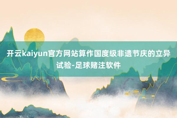 开云kaiyun官方网站算作国度级非遗节庆的立异试验-足球赌注软件
