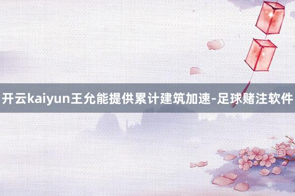 开云kaiyun王允能提供累计建筑加速-足球赌注软件