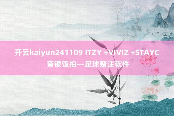 开云kaiyun241109 ITZY +VIVIZ +STAYC 音银饭拍~-足球赌注软件