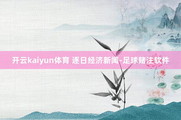 开云kaiyun体育 逐日经济新闻-足球赌注软件