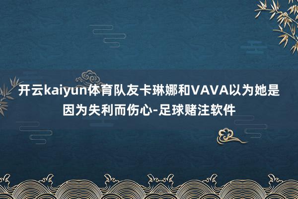开云kaiyun体育队友卡琳娜和VAVA以为她是因为失利而伤心-足球赌注软件
