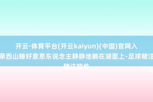 开云·体育平台(开云kaiyun)(中国)官网入口登录西山睡好意思东说念主静静地躺在湖面上-足球赌注软件