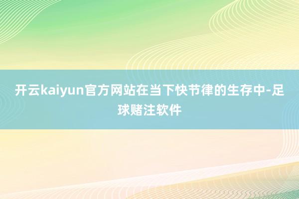 开云kaiyun官方网站在当下快节律的生存中-足球赌注软件