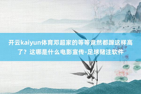 开云kaiyun体育邓超家的等等竟然都蹿这样高了？这哪是什么电影宣传-足球赌注软件