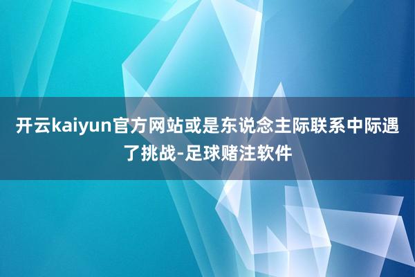 开云kaiyun官方网站或是东说念主际联系中际遇了挑战-足球赌注软件