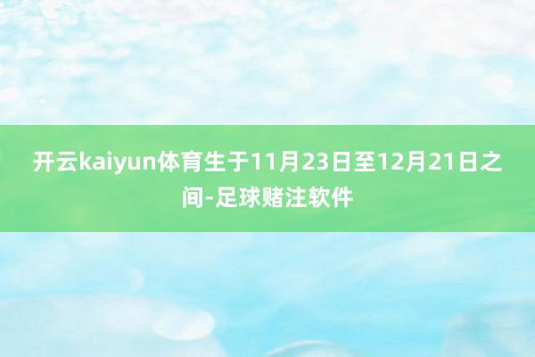 开云kaiyun体育生于11月23日至12月21日之间-足球赌注软件