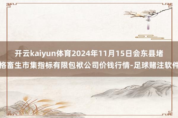 开云kaiyun体育2024年11月15日会东县堵格畜生市集指标有限包袱公司价钱行情-足球赌注软件