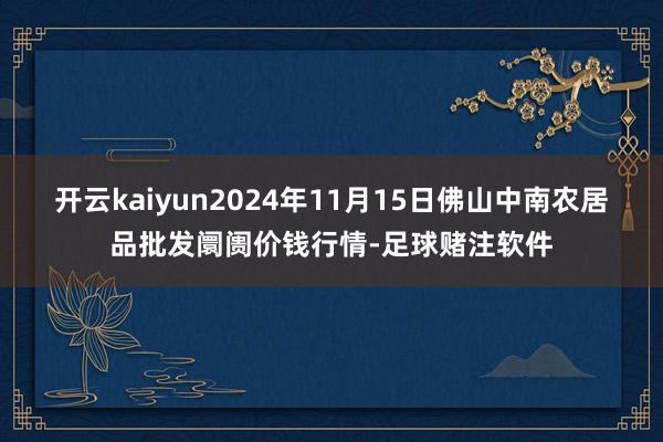 开云kaiyun2024年11月15日佛山中南农居品批发阛阓价钱行情-足球赌注软件