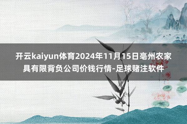 开云kaiyun体育2024年11月15日亳州农家具有限背负公司价钱行情-足球赌注软件