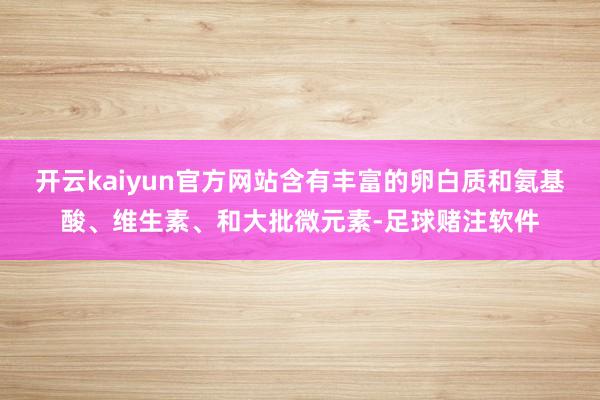 开云kaiyun官方网站含有丰富的卵白质和氨基酸、维生素、和大批微元素-足球赌注软件