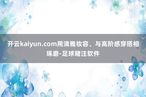 开云kaiyun.com用清雅妆容、与高阶感穿搭相琢磨-足球赌注软件