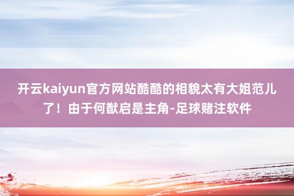 开云kaiyun官方网站酷酷的相貌太有大姐范儿了！由于何猷启是主角-足球赌注软件