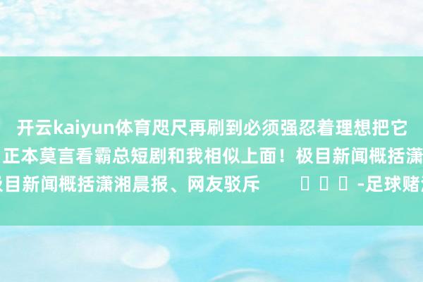 开云kaiyun体育咫尺再刷到必须强忍着理想把它翻当年很多网友感叹：正本莫言看霸总短剧和我相似上面！极目新闻概括潇湘晨报、网友驳斥        			-足球赌注软件